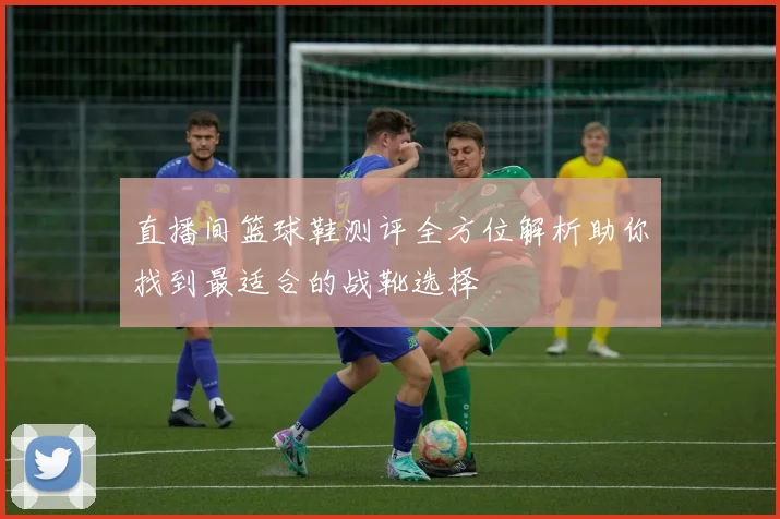 直播间篮球鞋测评全方位解析助你找到最适合的战靴选择