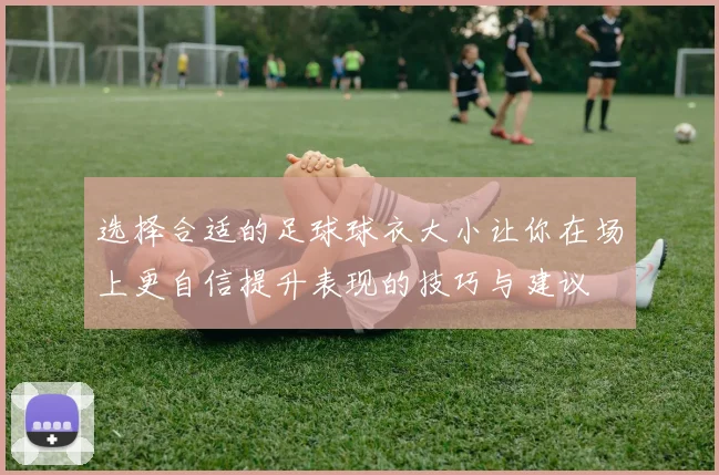 选择合适的足球球衣大小让你在场上更自信提升表现的技巧与建议