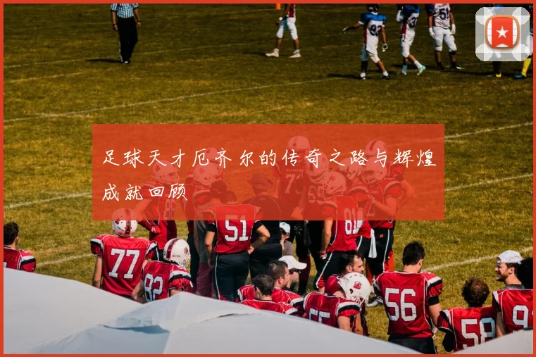 足球天才厄齐尔的传奇之路与辉煌成就回顾