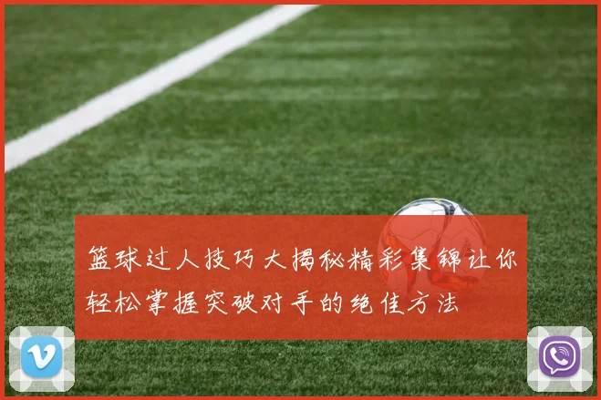 篮球过人技巧大揭秘精彩集锦让你轻松掌握突破对手的绝佳方法