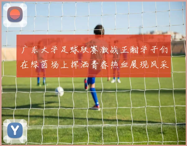 广东大学足球联赛激战正酣学子们在绿茵场上挥洒青春热血展现风采