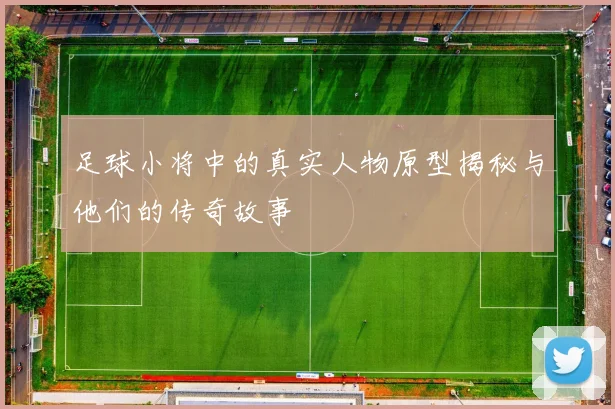 足球小将中的真实人物原型揭秘与他们的传奇故事