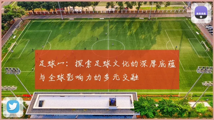足球冖：探索足球文化的深厚底蕴与全球影响力的多元交融