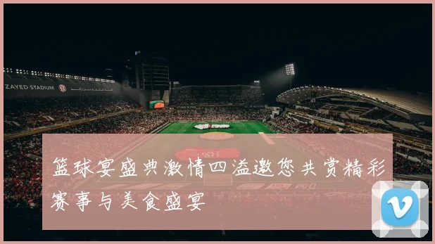 篮球宴盛典激情四溢邀您共赏精彩赛事与美食盛宴