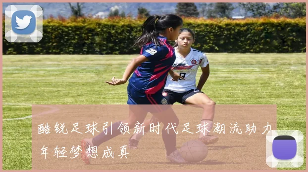 酷锐足球引领新时代足球潮流助力年轻梦想成真